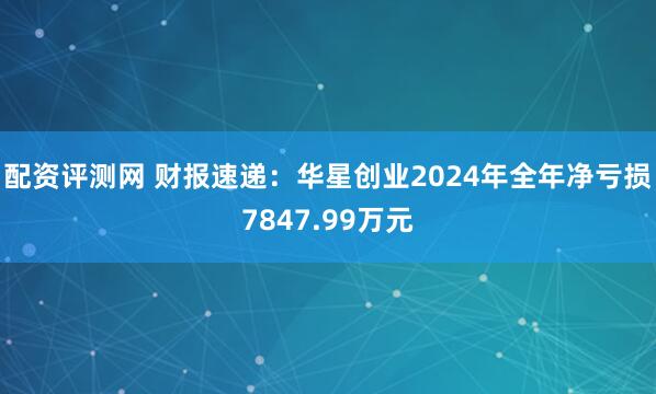 配资评测网 财报速递：华星创业2024年全年净亏损7847.99万元