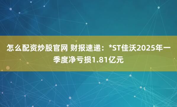 怎么配资炒股官网 财报速递：*ST佳沃2025年一季度净亏损1.81亿元
