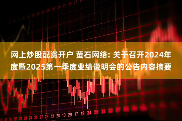 网上炒股配资开户 萤石网络: 关于召开2024年度暨2025第一季度业绩说明会的公告内容摘要