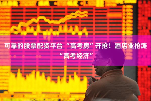 可靠的股票配资平台 “高考房”开抢！酒店业抢滩“高考经济”