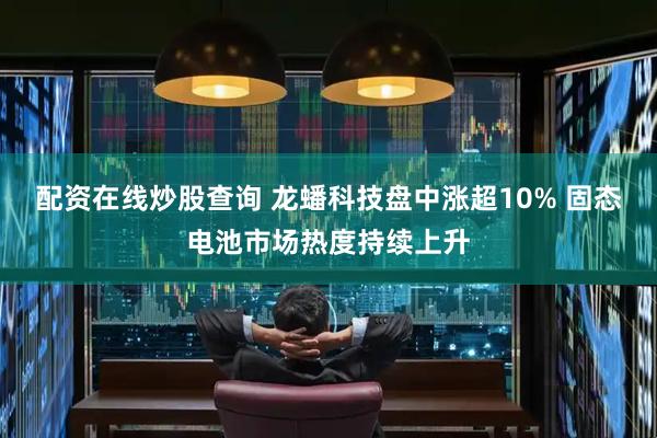配资在线炒股查询 龙蟠科技盘中涨超10% 固态电池市场热度持续上升