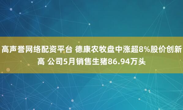 高声誉网络配资平台 德康农牧盘中涨超8%股价创新高 公司5月销售生猪86.94万头