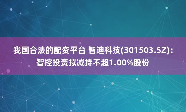 我国合法的配资平台 智迪科技(301503.SZ)：智控投资拟减持不超1.00%股份