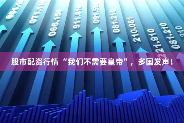 股市配资行情 “我们不需要皇帝”，多国发声！