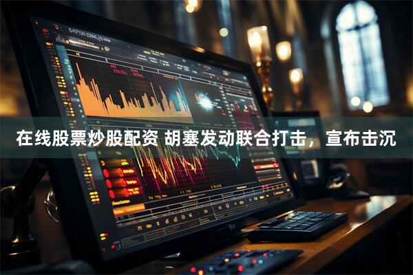 在线股票炒股配资 胡塞发动联合打击，宣布击沉