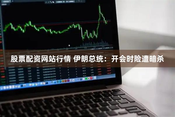 股票配资网站行情 伊朗总统：开会时险遭暗杀