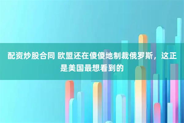 配资炒股合同 欧盟还在傻傻地制裁俄罗斯，这正是美国最想看到的