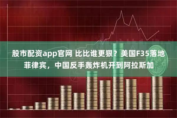 股市配资app官网 比比谁更狠？美国F35落地菲律宾，中国反手轰炸机开到阿拉斯加