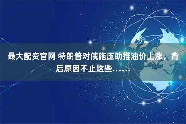 最大配资官网 特朗普对俄施压助推油价上涨，背后原因不止这些……