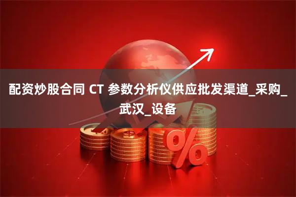 配资炒股合同 CT 参数分析仪供应批发渠道_采购_武汉_设备
