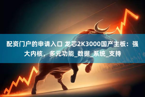 配资门户的申请入口 龙芯2K3000国产主板：强大内核，多元功能_数据_系统_支持