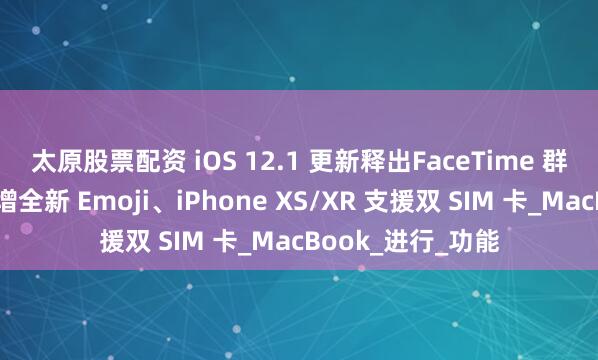 太原股票配资 iOS 12.1 更新释出　FaceTime 群组通话推出、新增全新 Emoji、iPhone XS/XR 支援双 SIM 卡_MacBook_进行_功能