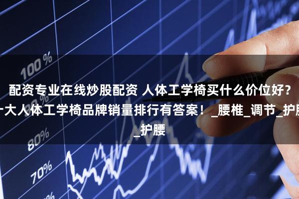 配资专业在线炒股配资 人体工学椅买什么价位好？十大人体工学椅品牌销量排行有答案！_腰椎_调节_护腰
