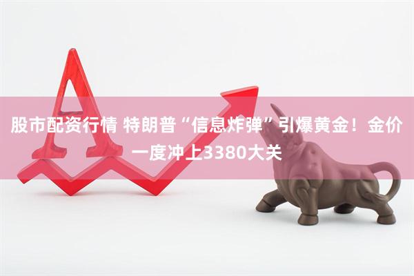 股市配资行情 特朗普“信息炸弹”引爆黄金！金价一度冲上3380大关