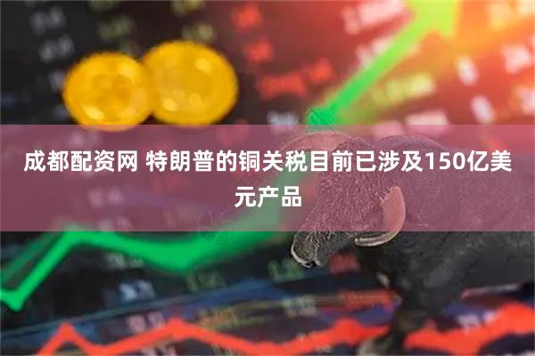 成都配资网 特朗普的铜关税目前已涉及150亿美元产品