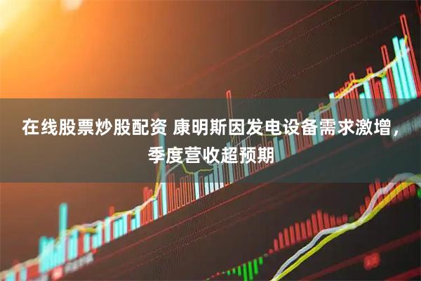 在线股票炒股配资 康明斯因发电设备需求激增，季度营收超预期