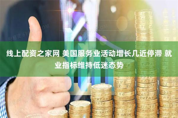 线上配资之家网 美国服务业活动增长几近停滞 就业指标维持低迷态势