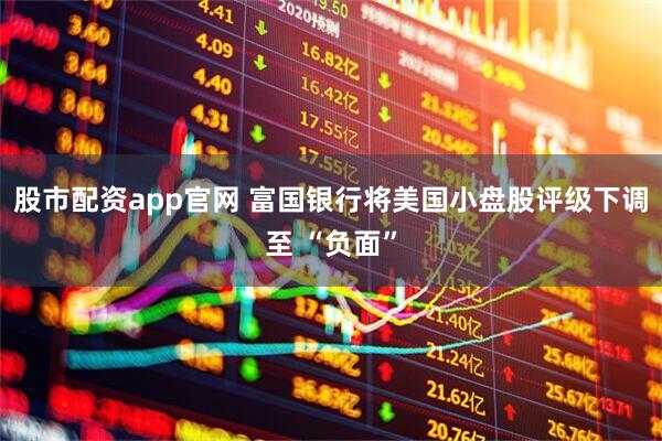 股市配资app官网 富国银行将美国小盘股评级下调至 “负面”