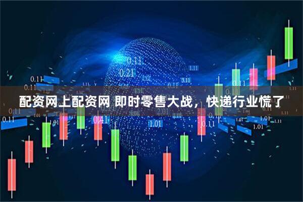 配资网上配资网 即时零售大战，快递行业慌了
