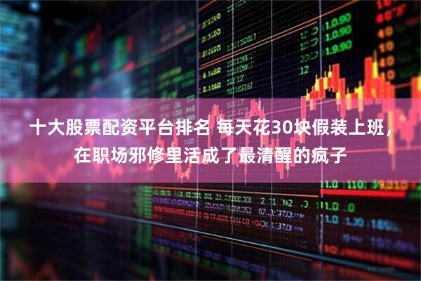 十大股票配资平台排名 每天花30块假装上班，在职场邪修里活成了最清醒的疯子