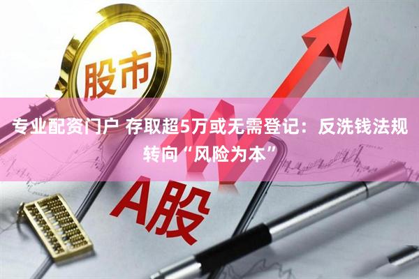 专业配资门户 存取超5万或无需登记：反洗钱法规转向“风险为本”