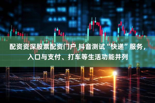 配资资深股票配资门户 抖音测试“快递”服务，入口与支付、打车等生活功能并列