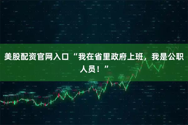 美股配资官网入口 “我在省里政府上班，我是公职人员！”