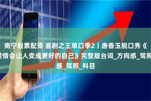 南宁股票配资 喜剧之王单口季2丨唐香玉脱口秀《好的爱情会让人变成更好的自己》完整版台词_方向感_驾照_科目