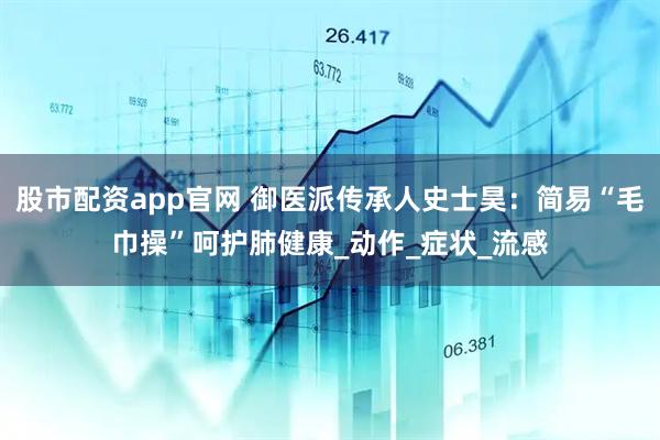 股市配资app官网 御医派传承人史士昊：简易“毛巾操”呵护肺健康_动作_症状_流感
