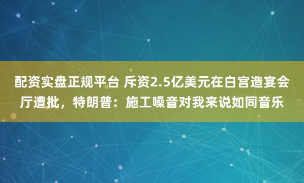 配资实盘正规平台 斥资2.5亿美元在白宫造宴会厅遭批，特朗普：施工噪音对我来说如同音乐