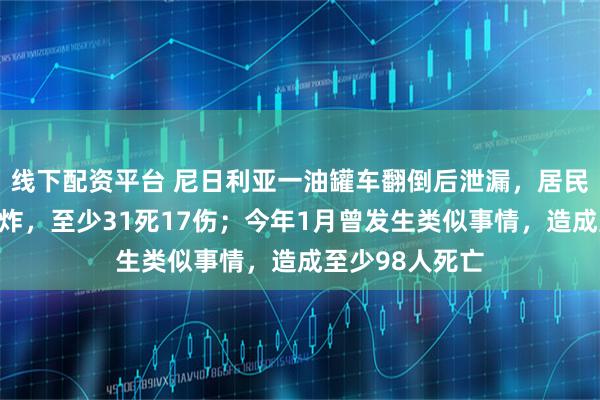 线下配资平台 尼日利亚一油罐车翻倒后泄漏，居民上前哄抢时爆炸，至少31死17伤；今年1月曾发生类似事情，造成至少98人死亡