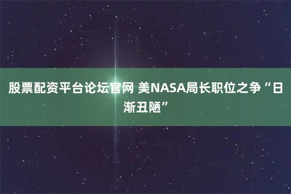 股票配资平台论坛官网 美NASA局长职位之争“日渐丑陋”