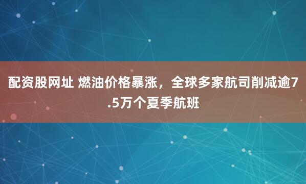 配资股网址 燃油价格暴涨，全球多家航司削减逾7.5万个夏季航班