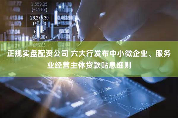 正规实盘配资公司 六大行发布中小微企业、服务业经营主体贷款贴息细则